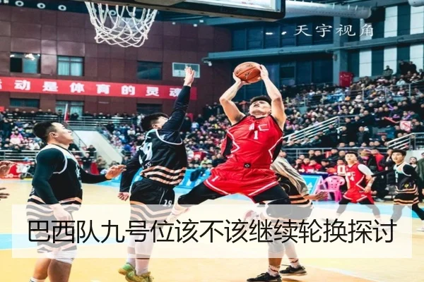 巴西队九号位该不该继续轮换探讨