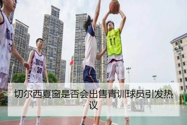 切尔西夏窗是否会出售青训球员引发热议